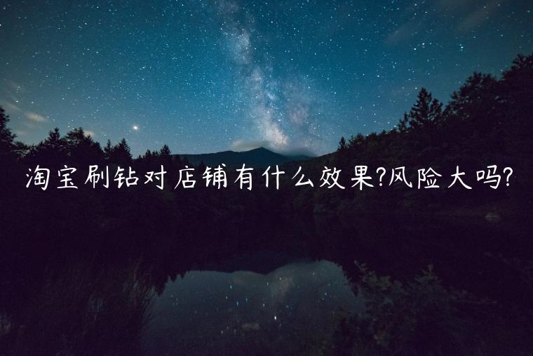 淘寶刷鉆對店鋪有什么效果?風(fēng)險大嗎?